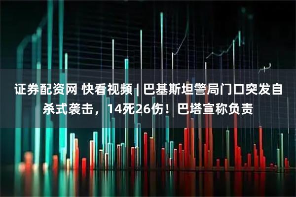 证券配资网 快看视频 | 巴基斯坦警局门口突发自杀式袭击，14死26伤！巴塔宣称负责