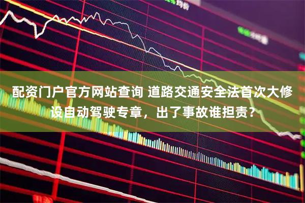 配资门户官方网站查询 道路交通安全法首次大修设自动驾驶专章，出了事故谁担责？