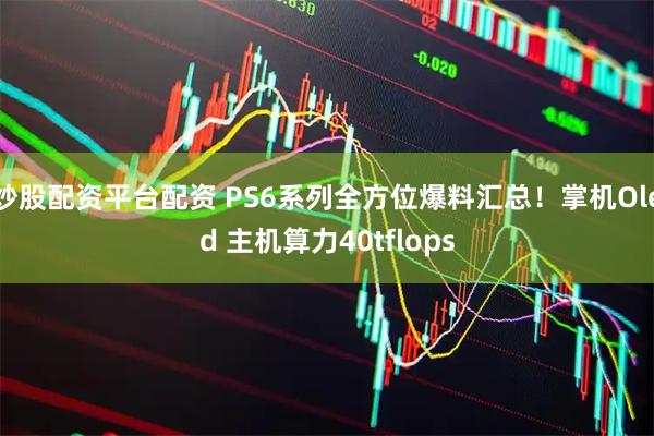 炒股配资平台配资 PS6系列全方位爆料汇总！掌机Oled 主机算力40tflops