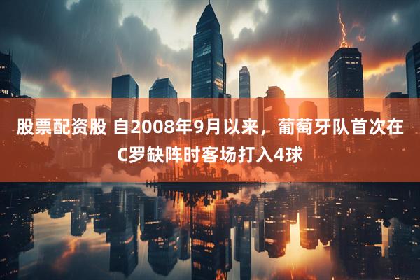 股票配资股 自2008年9月以来，葡萄牙队首次在C罗缺阵时客场打入4球