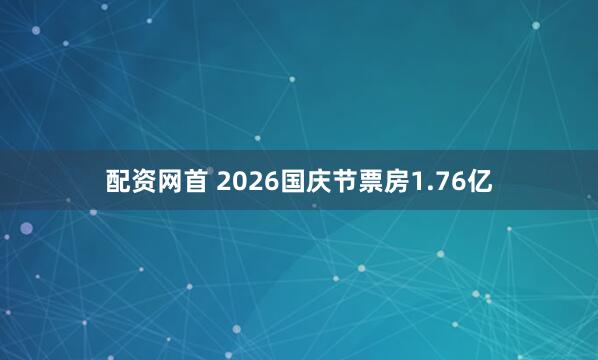 配资网首 2026国庆节票房1.76亿