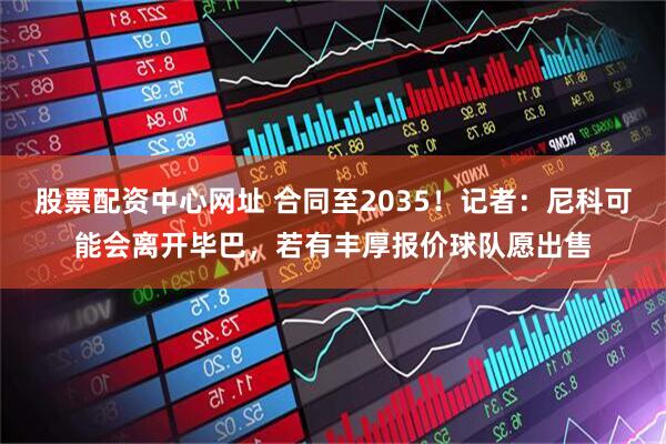股票配资中心网址 合同至2035！记者：尼科可能会离开毕巴，若有丰厚报价球队愿出售
